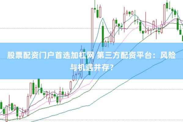 股票配资门户首选加杠网 第三方配资平台：风险与机遇并存？