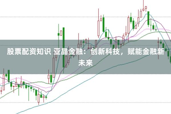 股票配资知识 亚晶金融：创新科技，赋能金融新未来