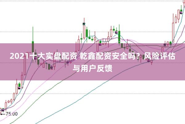 2021十大实盘配资 乾鑫配资安全吗？风险评估与用户反馈