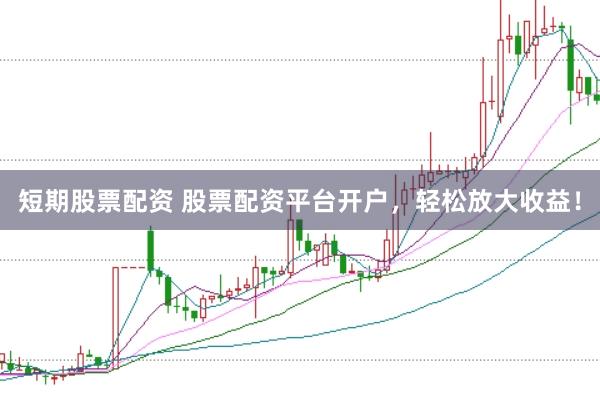 短期股票配资 股票配资平台开户，轻松放大收益！