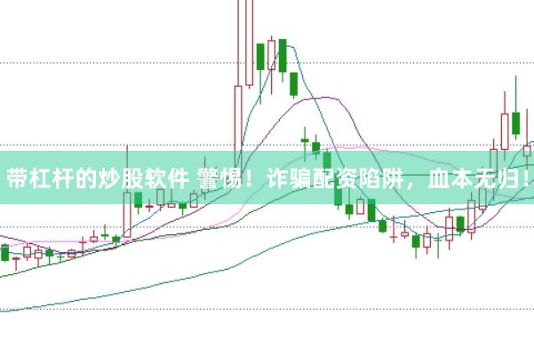 带杠杆的炒股软件 警惕！诈骗配资陷阱，血本无归！
