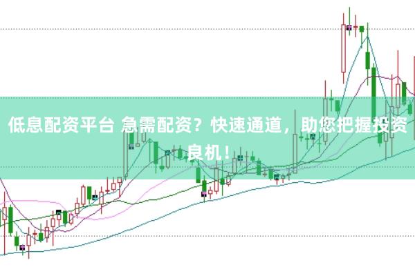低息配资平台 急需配资？快速通道，助您把握投资良机！