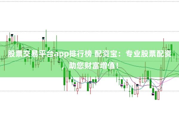 股票交易平台app排行榜 配资宝：专业股票配资，助您财富增值！