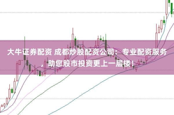 大牛证券配资 成都炒股配资公司：专业配资服务，助您股市投资更上一层楼！