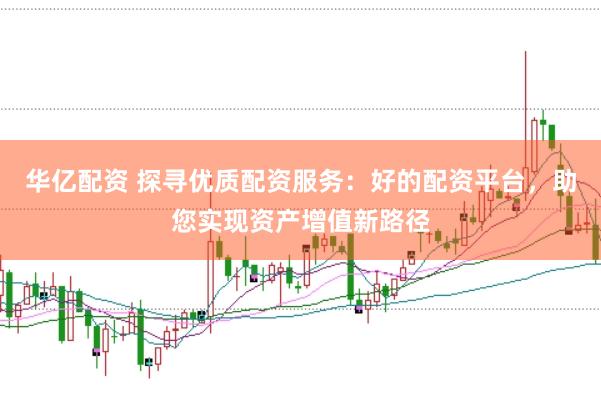 华亿配资 探寻优质配资服务：好的配资平台，助您实现资产增值新路径