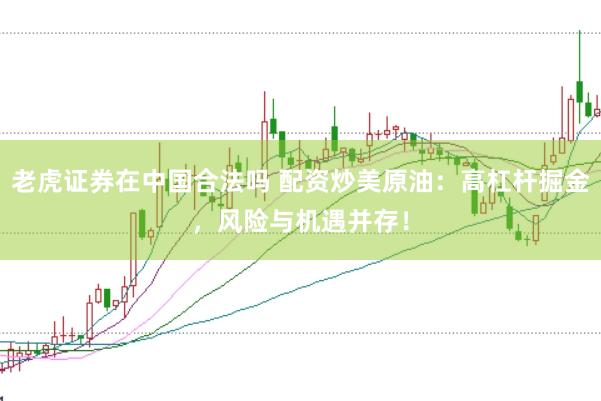 老虎证券在中国合法吗 配资炒美原油：高杠杆掘金，风险与机遇并存！