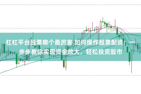 杠杠平台股票哪个最厉害 如何操作股票配资：一步步教你实现资金放大，轻松投资股市