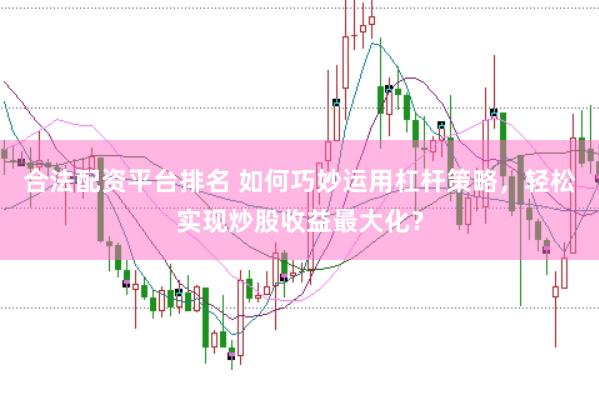 合法配资平台排名 如何巧妙运用杠杆策略，轻松实现炒股收益最大化？