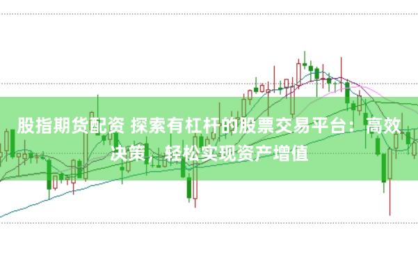 股指期货配资 探索有杠杆的股票交易平台：高效决策，轻松实现资产增值
