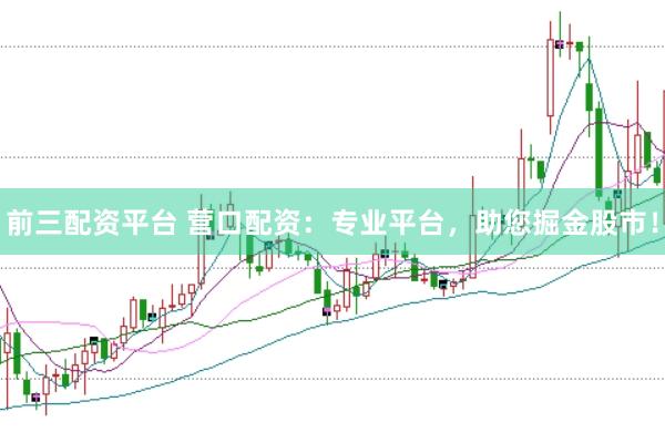 前三配资平台 营口配资：专业平台，助您掘金股市！