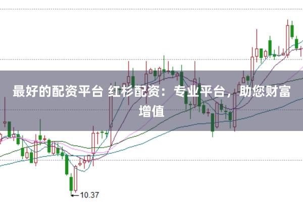 最好的配资平台 红杉配资：专业平台，助您财富增值