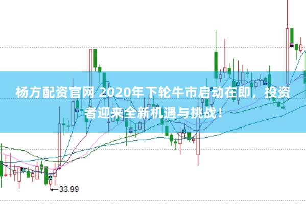 杨方配资官网 2020年下轮牛市启动在即，投资者迎来全新机遇与挑战！