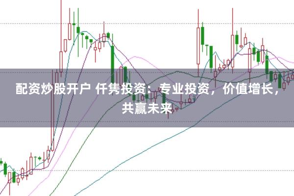 配资炒股开户 仟隽投资：专业投资，价值增长，共赢未来