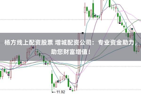 杨方线上配资股票 增城配资公司：专业资金助力，助您财富增值！