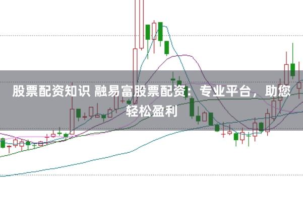 股票配资知识 融易富股票配资：专业平台，助您轻松盈利