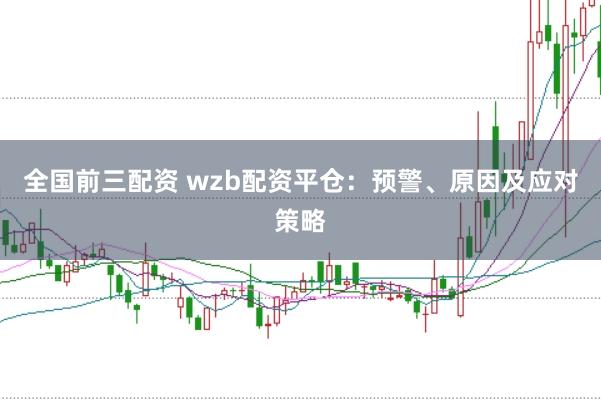 全国前三配资 wzb配资平仓：预警、原因及应对策略