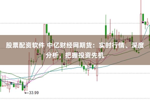 股票配资软件 中亿财经网期货：实时行情、深度分析，把握投资先机