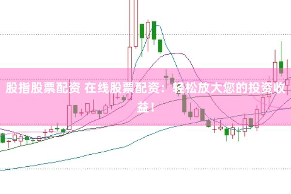 股指股票配资 在线股票配资：轻松放大您的投资收益！