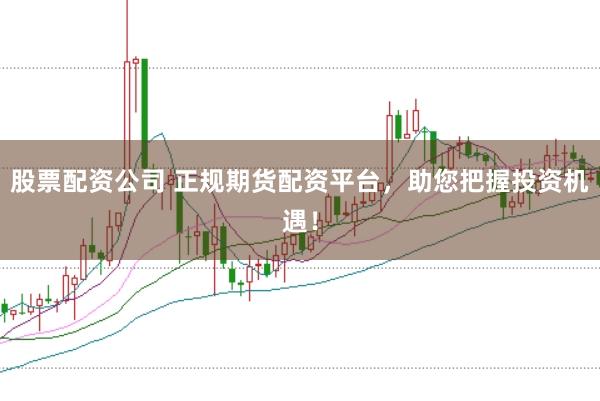 股票配资公司 正规期货配资平台，助您把握投资机遇！
