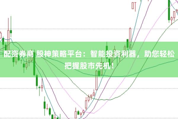 配资券商 股神策略平台：智能投资利器，助您轻松把握股市先机！