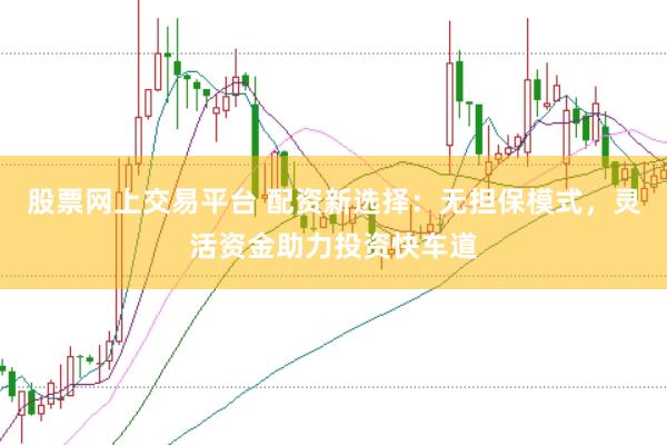 股票网上交易平台 配资新选择：无担保模式，灵活资金助力投资快车道