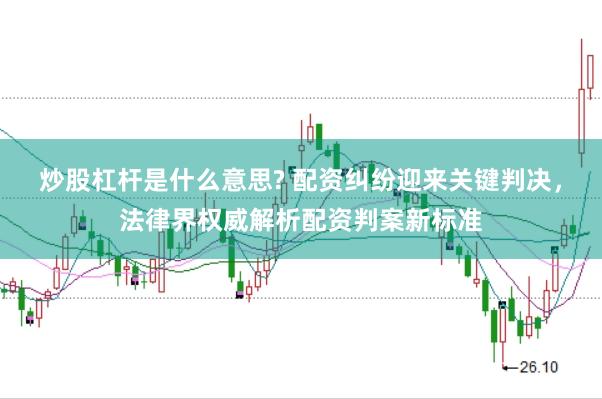 炒股杠杆是什么意思? 配资纠纷迎来关键判决，法律界权威解析配资判案新标准