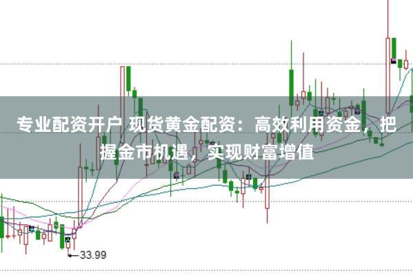 专业配资开户 现货黄金配资：高效利用资金，把握金市机遇，实现财富增值