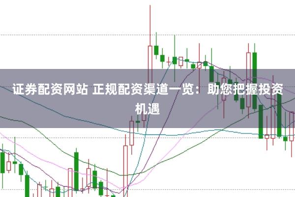 证券配资网站 正规配资渠道一览：助您把握投资机遇