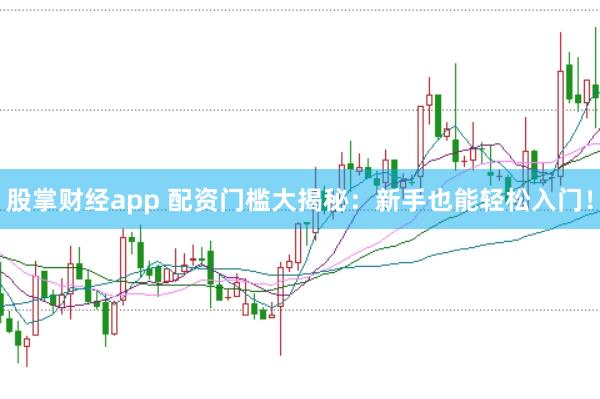 股掌财经app 配资门槛大揭秘：新手也能轻松入门！