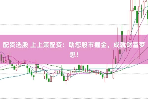 配资选股 上上策配资：助您股市掘金，成就财富梦想！