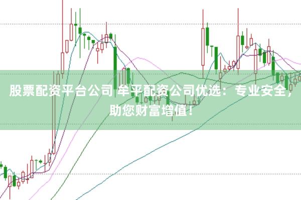 股票配资平台公司 牟平配资公司优选：专业安全，助您财富增值！
