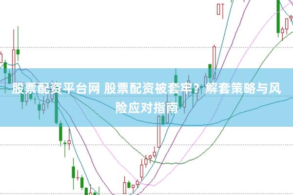 股票配资平台网 股票配资被套牢？解套策略与风险应对指南