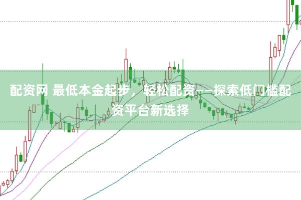 配资网 最低本金起步，轻松配资——探索低门槛配资平台新选择