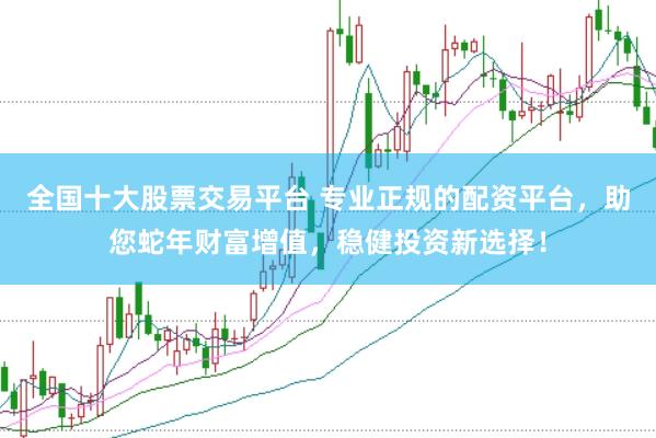 全国十大股票交易平台 专业正规的配资平台，助您蛇年财富增值，稳健投资新选择！