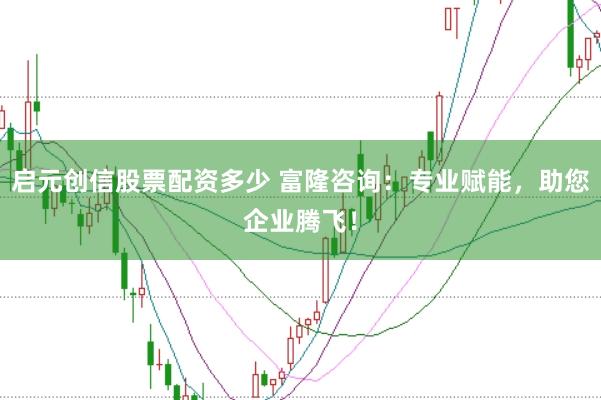 启元创信股票配资多少 富隆咨询：专业赋能，助您企业腾飞！