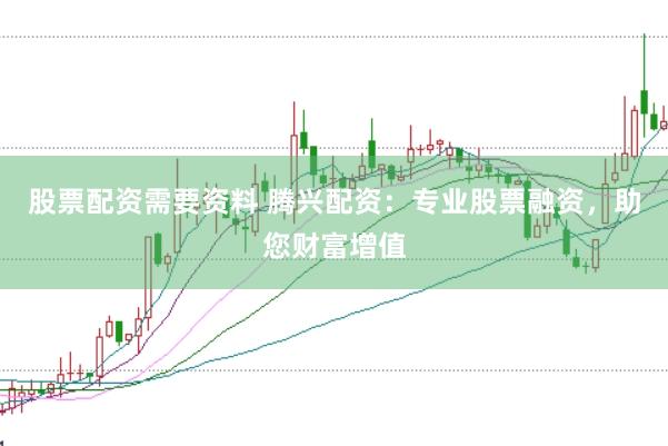 股票配资需要资料 腾兴配资：专业股票融资，助您财富增值
