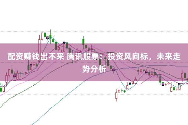 配资赚钱出不来 腾讯股票：投资风向标，未来走势分析