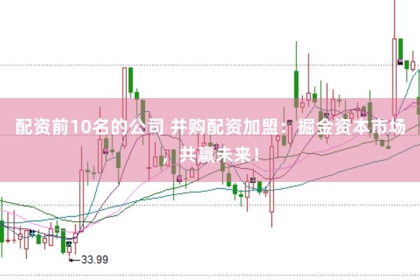 配资前10名的公司 并购配资加盟：掘金资本市场，共赢未来！