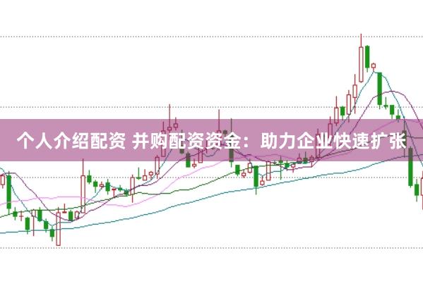 个人介绍配资 并购配资资金：助力企业快速扩张