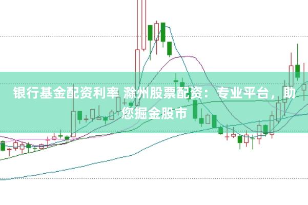 银行基金配资利率 滁州股票配资：专业平台，助您掘金股市