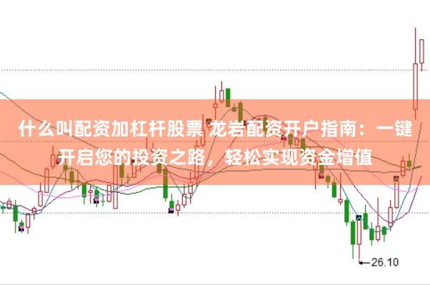什么叫配资加杠杆股票 龙岩配资开户指南：一键开启您的投资之路，轻松实现资金增值