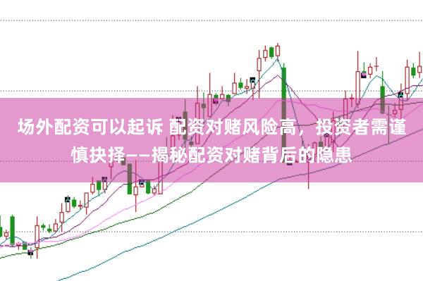 场外配资可以起诉 配资对赌风险高，投资者需谨慎抉择——揭秘配资对赌背后的隐患
