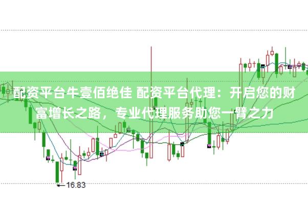 配资平台牛壹佰绝佳 配资平台代理：开启您的财富增长之路，专业代理服务助您一臂之力