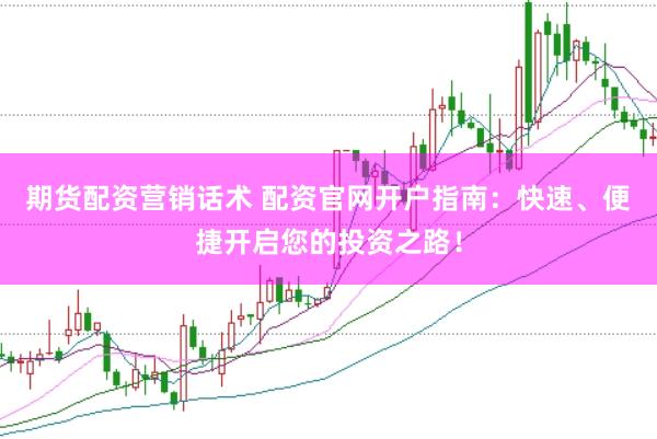 期货配资营销话术 配资官网开户指南：快速、便捷开启您的投资之路！
