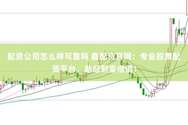 配资公司怎么样可靠吗 鑫配资官网：专业股票配资平台，助您财富增值！