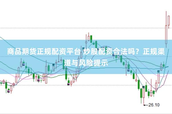 商品期货正规配资平台 炒股配资合法吗？正规渠道与风险提示