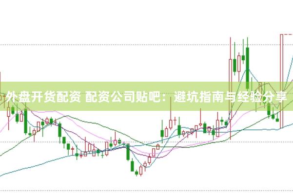 外盘开货配资 配资公司贴吧：避坑指南与经验分享