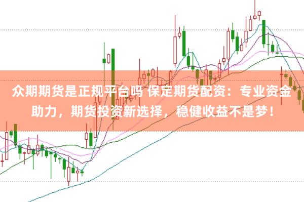 众期期货是正规平台吗 保定期货配资：专业资金助力，期货投资新选择，稳健收益不是梦！