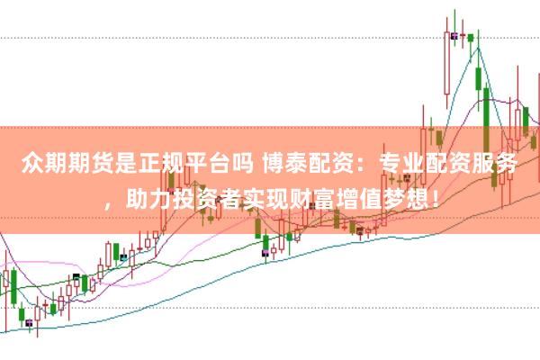 众期期货是正规平台吗 博泰配资：专业配资服务，助力投资者实现财富增值梦想！