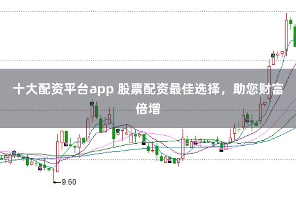 十大配资平台app 股票配资最佳选择，助您财富倍增